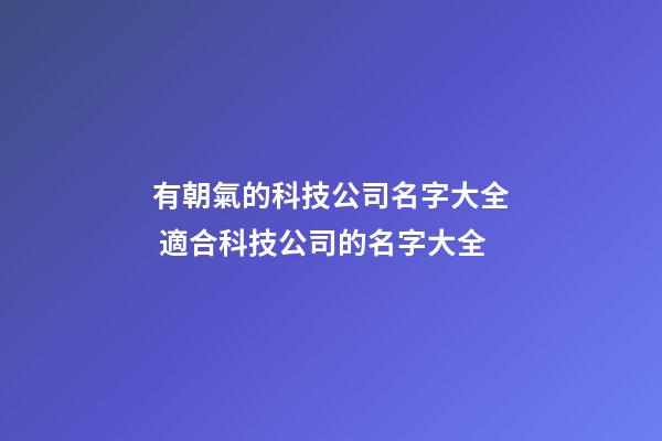 有朝氣的科技公司名字大全 適合科技公司的名字大全-第1張-公司起名-玄機派